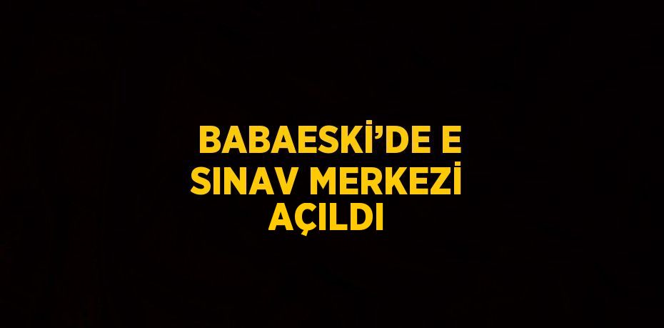 BABAESKİ’DE E SINAV MERKEZİ AÇILDI