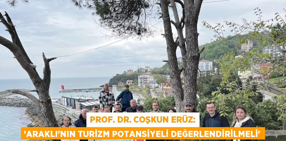 PROF. DR. COŞKUN ERÜZ: 'ARAKLI’NIN TURİZM POTANSİYELİ DEĞERLENDİRİLMELİ'