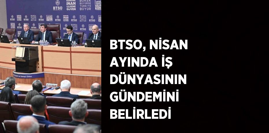 BTSO, NİSAN AYINDA İŞ DÜNYASININ GÜNDEMİNİ BELİRLEDİ