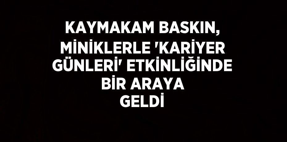 KAYMAKAM BASKIN, MİNİKLERLE 'KARİYER GÜNLERİ' ETKİNLİĞİNDE BİR ARAYA GELDİ