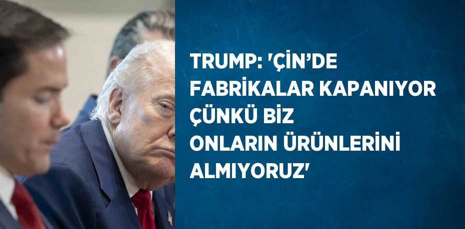 TRUMP: 'ÇİN’DE FABRİKALAR KAPANIYOR ÇÜNKÜ BİZ ONLARIN ÜRÜNLERİNİ ALMIYORUZ'
