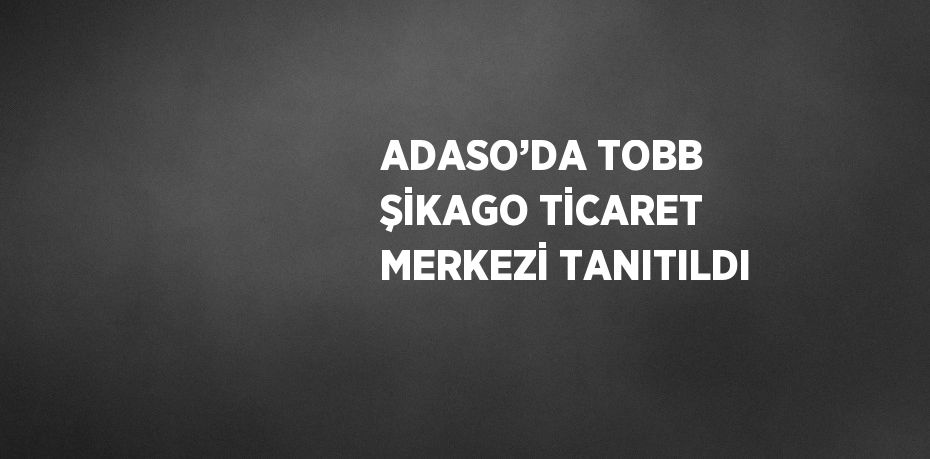 ADASO’DA TOBB ŞİKAGO TİCARET MERKEZİ TANITILDI