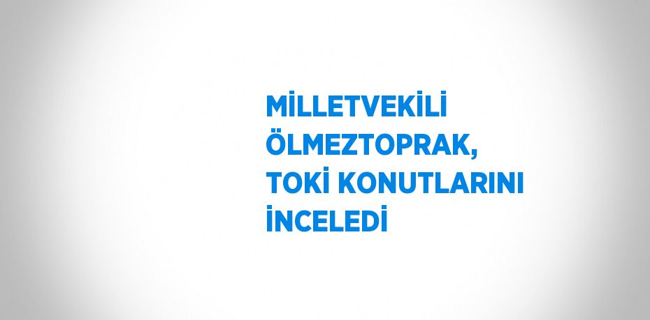 MİLLETVEKİLİ ÖLMEZTOPRAK, TOKİ KONUTLARINI İNCELEDİ