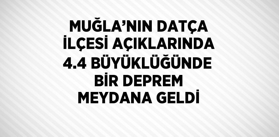 MUĞLA’NIN DATÇA İLÇESİ AÇIKLARINDA 4.4 BÜYÜKLÜĞÜNDE BİR DEPREM MEYDANA GELDİ