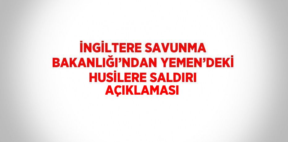 İNGİLTERE SAVUNMA BAKANLIĞI’NDAN YEMEN’DEKİ HUSİLERE SALDIRI AÇIKLAMASI