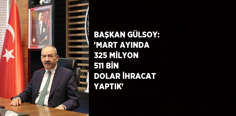 BAŞKAN GÜLSOY: 'MART AYINDA 325 MİLYON 511 BİN DOLAR İHRACAT YAPTIK'