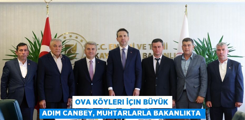 OVA KÖYLERI İÇIN BÜYÜK ADIM CANBEY, MUHTARLARLA BAKANLIKTA