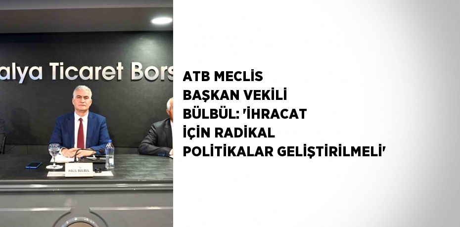 ATB MECLİS BAŞKAN VEKİLİ BÜLBÜL: 'İHRACAT İÇİN RADİKAL POLİTİKALAR GELİŞTİRİLMELİ'