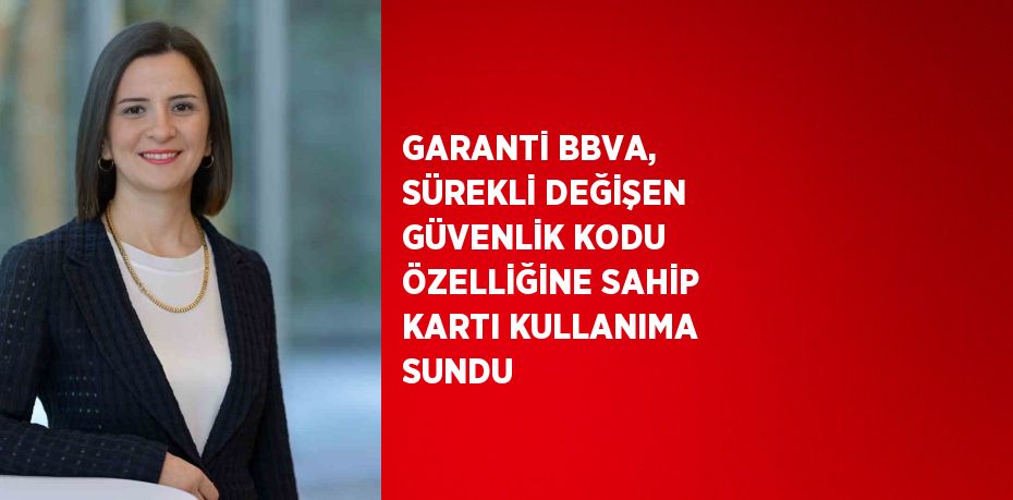 GARANTİ BBVA, SÜREKLİ DEĞİŞEN GÜVENLİK KODU ÖZELLİĞİNE SAHİP KARTI KULLANIMA SUNDU