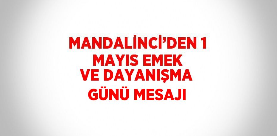 MANDALİNCİ’DEN 1 MAYIS EMEK VE DAYANIŞMA GÜNÜ MESAJI