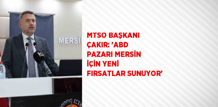 MTSO BAŞKANI ÇAKIR: 'ABD PAZARI MERSİN İÇİN YENİ FIRSATLAR SUNUYOR'