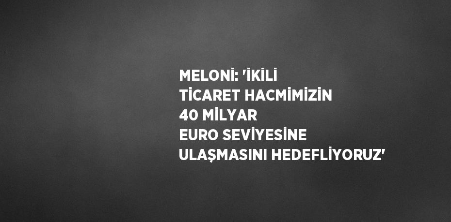 MELONİ: 'İKİLİ TİCARET HACMİMİZİN 40 MİLYAR EURO SEVİYESİNE ULAŞMASINI HEDEFLİYORUZ'