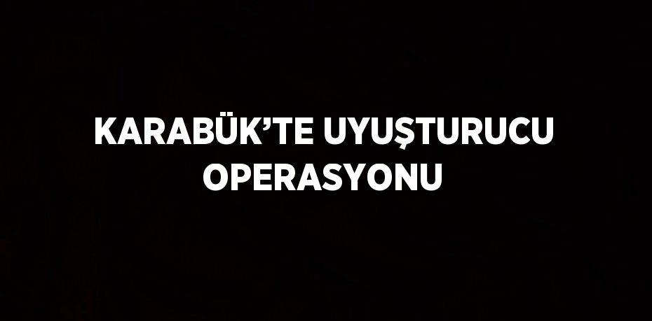 KARABÜK’TE UYUŞTURUCU OPERASYONU