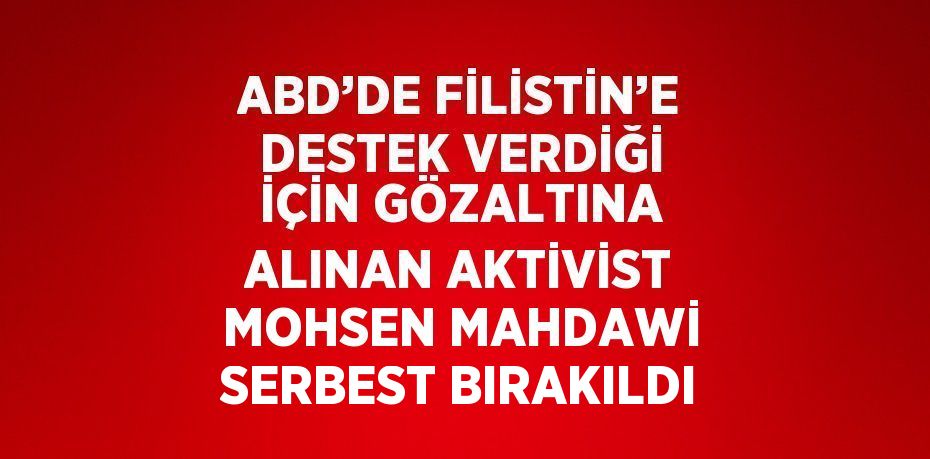 ABD’DE FİLİSTİN’E DESTEK VERDİĞİ İÇİN GÖZALTINA ALINAN AKTİVİST MOHSEN MAHDAWİ SERBEST BIRAKILDI