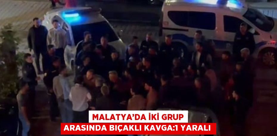 MALATYA’DA İKİ GRUP ARASINDA BIÇAKLI KAVGA:1 YARALI