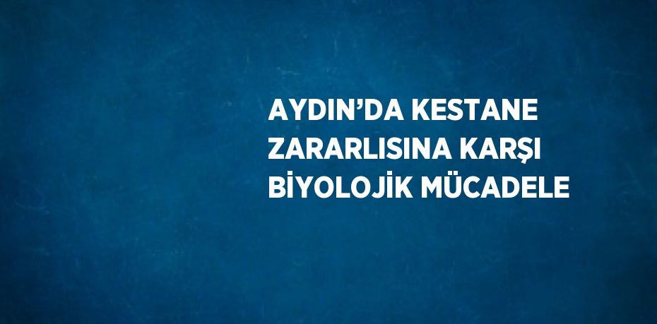 AYDIN’DA KESTANE ZARARLISINA KARŞI BİYOLOJİK MÜCADELE