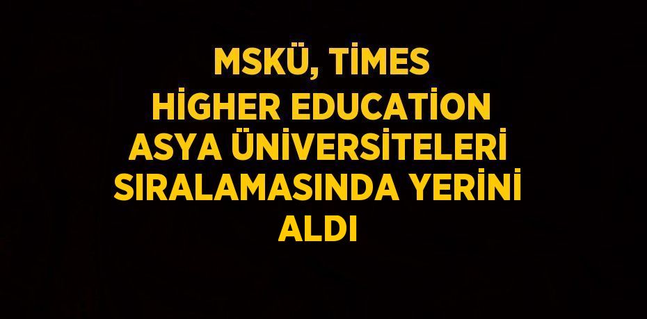 MSKÜ, TİMES HİGHER EDUCATİON ASYA ÜNİVERSİTELERİ SIRALAMASINDA YERİNİ ALDI