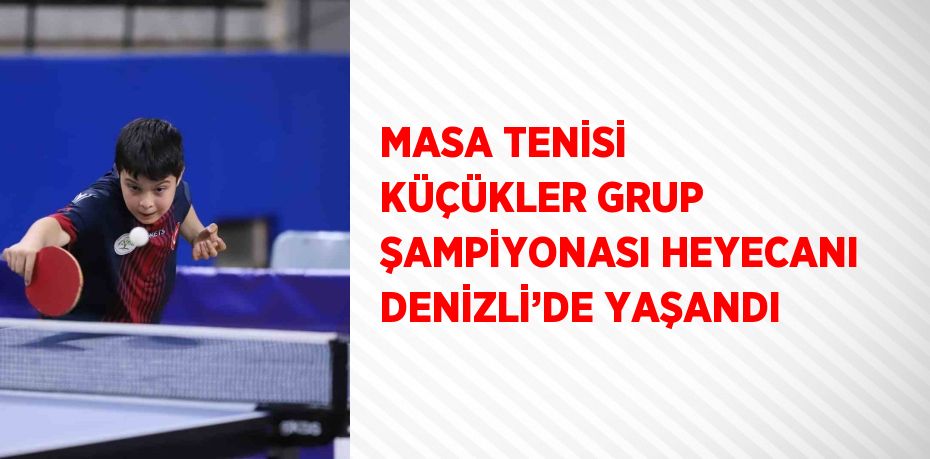 MASA TENİSİ KÜÇÜKLER GRUP ŞAMPİYONASI HEYECANI DENİZLİ’DE YAŞANDI