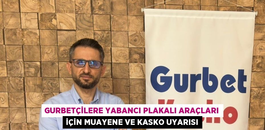 GURBETÇİLERE YABANCI PLAKALI ARAÇLARI İÇİN MUAYENE VE KASKO UYARISI