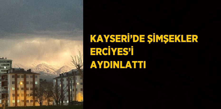KAYSERİ’DE ŞİMŞEKLER ERCİYES’İ AYDINLATTI