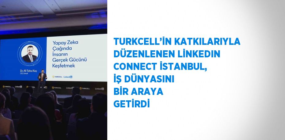 TURKCELL’İN KATKILARIYLA DÜZENLENEN LİNKEDIN CONNECT İSTANBUL, İŞ DÜNYASINI BİR ARAYA GETİRDİ