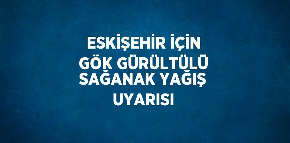 ESKİŞEHİR İÇİN GÖK GÜRÜLTÜLÜ SAĞANAK YAĞIŞ UYARISI