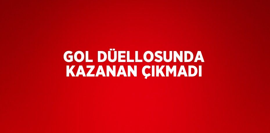 GOL DÜELLOSUNDA KAZANAN ÇIKMADI