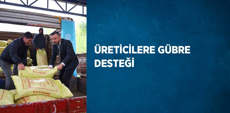 ÜRETİCİLERE GÜBRE DESTEĞİ
