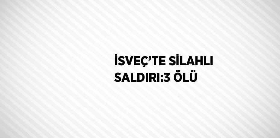 İSVEÇ’TE SİLAHLI SALDIRI:3 ÖLÜ