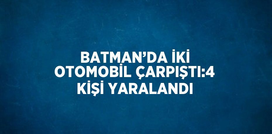 BATMAN’DA İKİ OTOMOBİL ÇARPIŞTI:4 KİŞİ YARALANDI