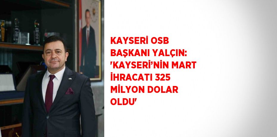 KAYSERİ OSB BAŞKANI YALÇIN: 'KAYSERİ’NİN MART İHRACATI 325 MİLYON DOLAR OLDU'