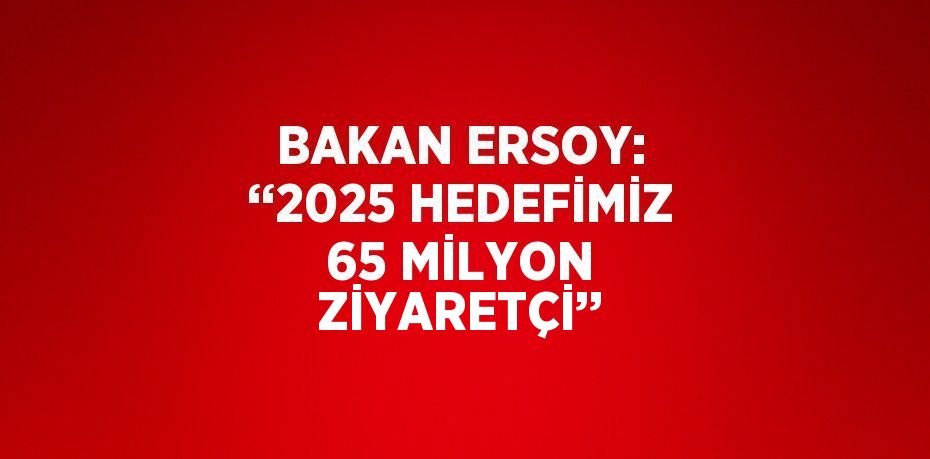 BAKAN ERSOY: ‘‘2025 HEDEFİMİZ 65 MİLYON ZİYARETÇİ’’