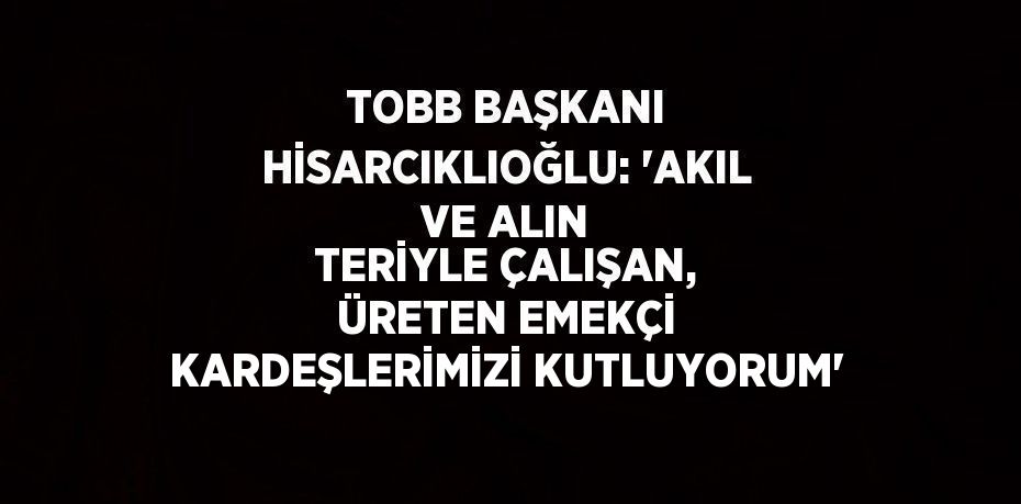 TOBB BAŞKANI HİSARCIKLIOĞLU: 'AKIL VE ALIN TERİYLE ÇALIŞAN, ÜRETEN EMEKÇİ KARDEŞLERİMİZİ KUTLUYORUM'