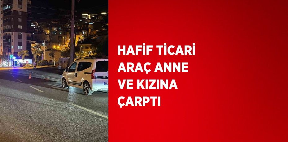 HAFİF TİCARİ ARAÇ ANNE VE KIZINA ÇARPTI