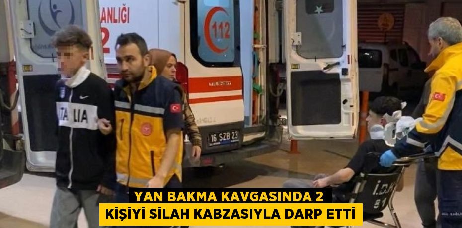 YAN BAKMA KAVGASINDA 2 KİŞİYİ SİLAH KABZASIYLA DARP ETTİ