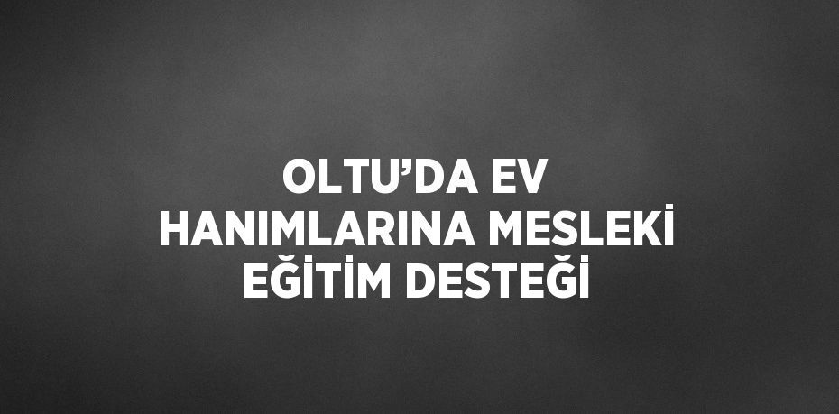 OLTU’DA EV HANIMLARINA MESLEKİ EĞİTİM DESTEĞİ