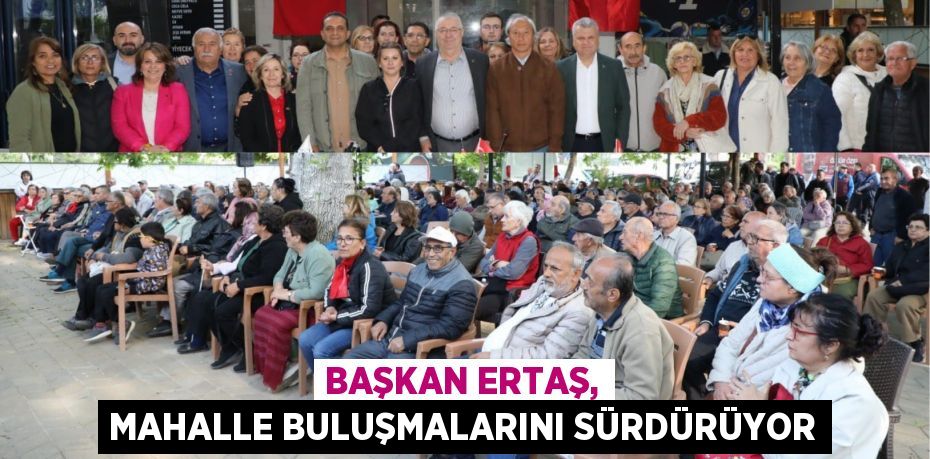 BAŞKAN ERTAŞ, MAHALLE BULUŞMALARINI SÜRDÜRÜYOR