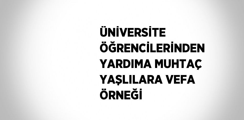 ÜNİVERSİTE ÖĞRENCİLERİNDEN YARDIMA MUHTAÇ YAŞLILARA VEFA ÖRNEĞİ