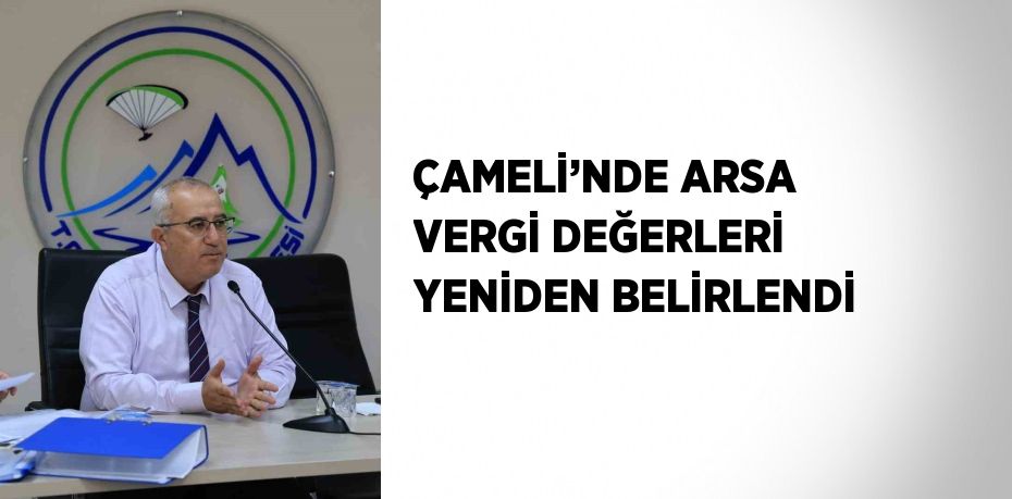 ÇAMELİ’NDE ARSA VERGİ DEĞERLERİ YENİDEN BELİRLENDİ