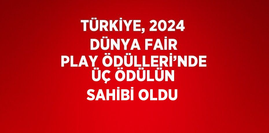 TÜRKİYE, 2024 DÜNYA FAİR PLAY ÖDÜLLERİ’NDE ÜÇ ÖDÜLÜN SAHİBİ OLDU