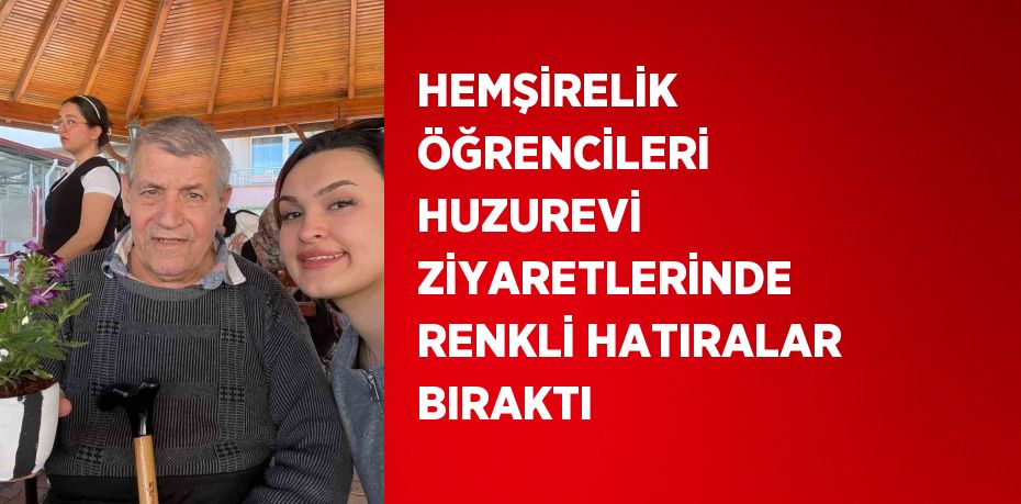 HEMŞİRELİK ÖĞRENCİLERİ HUZUREVİ ZİYARETLERİNDE RENKLİ HATIRALAR BIRAKTI