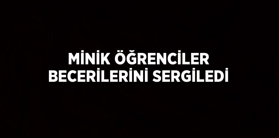 MİNİK ÖĞRENCİLER BECERİLERİNİ SERGİLEDİ