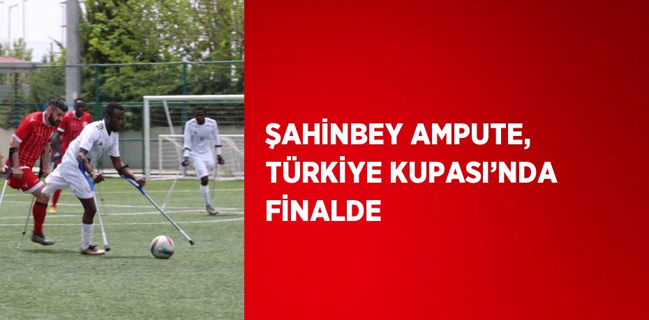 ŞAHİNBEY AMPUTE, TÜRKİYE KUPASI’NDA FİNALDE