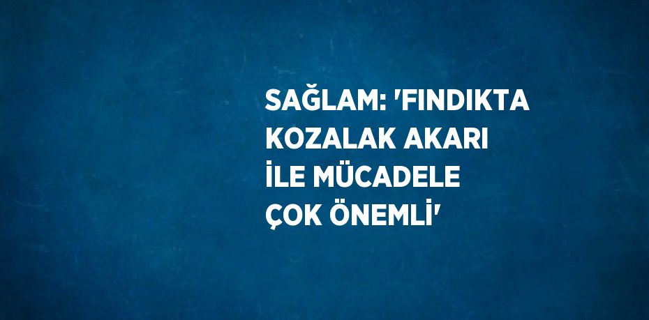 SAĞLAM: 'FINDIKTA KOZALAK AKARI İLE MÜCADELE ÇOK ÖNEMLİ'