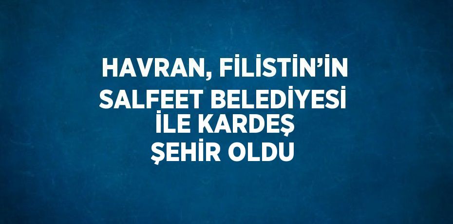 HAVRAN, FİLİSTİN’İN SALFEET BELEDİYESİ İLE KARDEŞ ŞEHİR OLDU