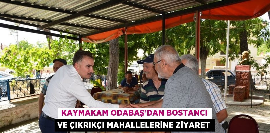 KAYMAKAM ODABAŞ’DAN BOSTANCI VE ÇIKRIKÇI MAHALLELERİNE ZİYARET