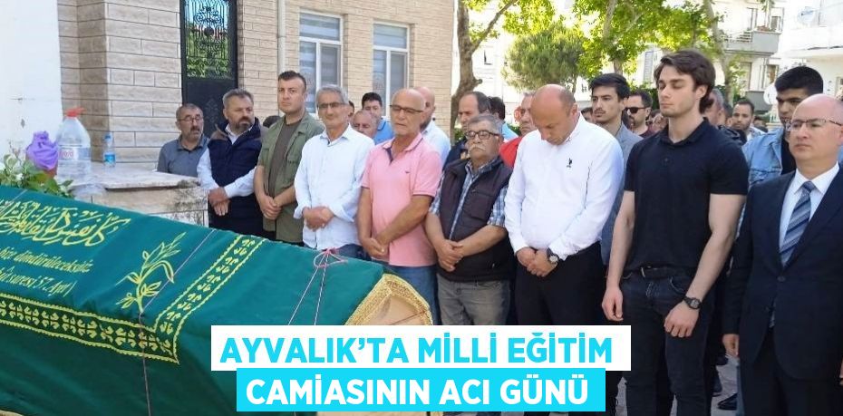 AYVALIK’TA MİLLİ EĞİTİM CAMİASININ ACI GÜNÜ