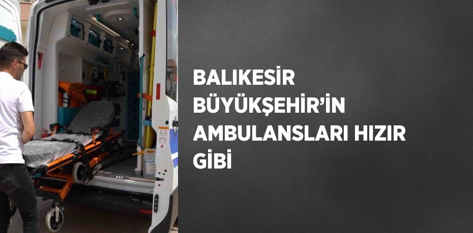 BALIKESİR BÜYÜKŞEHİR’İN AMBULANSLARI HIZIR GİBİ