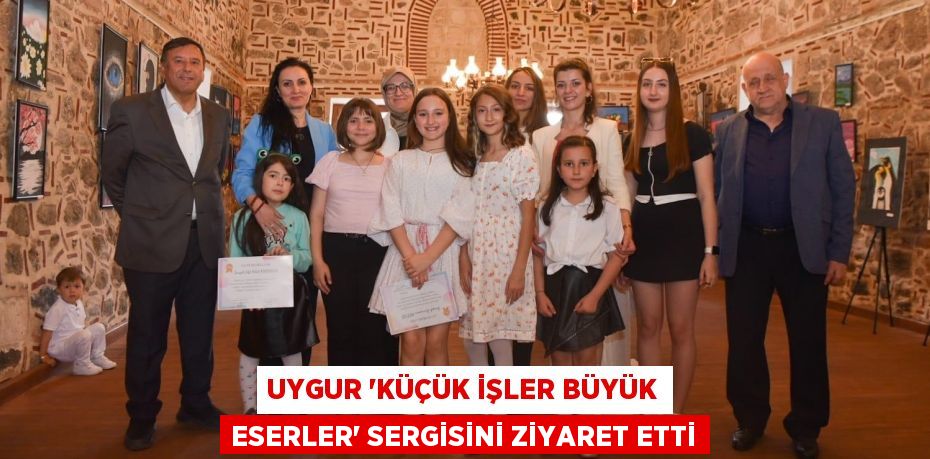 UYGUR ‘KÜÇÜK İŞLER BÜYÜK ESERLER’ SERGİSİNİ ZİYARET ETTİ