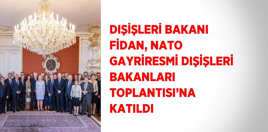 DIŞİŞLERİ BAKANI FİDAN, NATO GAYRİRESMİ DIŞİŞLERİ BAKANLARI TOPLANTISI’NA KATILDI